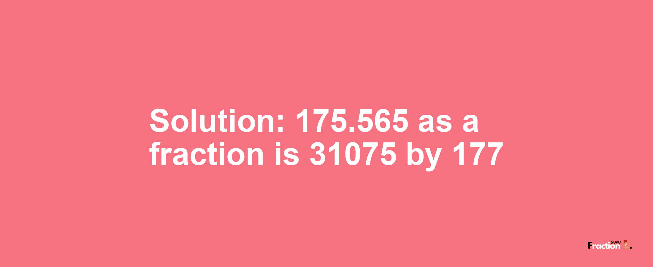 Solution:175.565 as a fraction is 31075/177